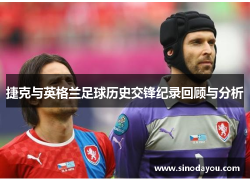 捷克与英格兰足球历史交锋纪录回顾与分析