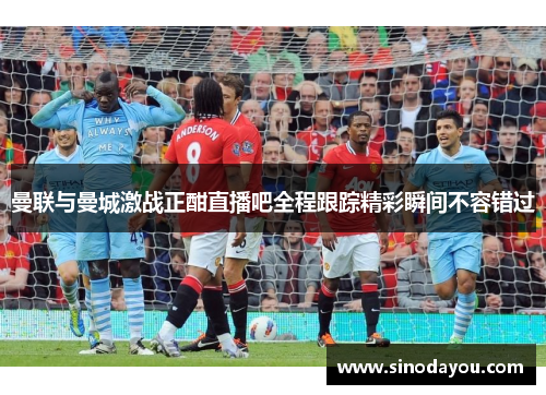 曼联与曼城激战正酣直播吧全程跟踪精彩瞬间不容错过