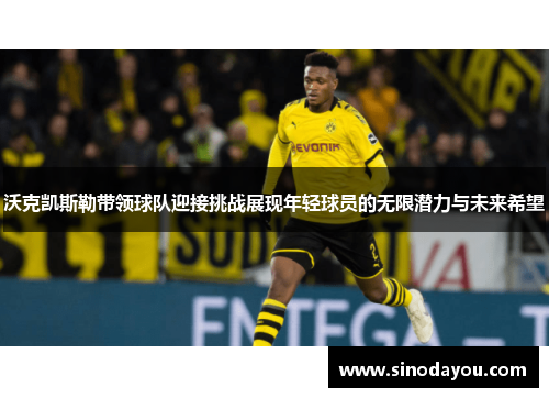 沃克凯斯勒带领球队迎接挑战展现年轻球员的无限潜力与未来希望