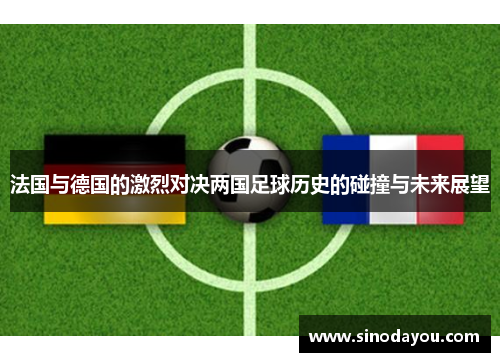 法国与德国的激烈对决两国足球历史的碰撞与未来展望